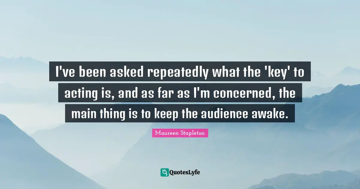 I've been asked repeatedly what the 'key' to acting is, and as far as I'm concerned, the main thing is to keep the audience awake.
