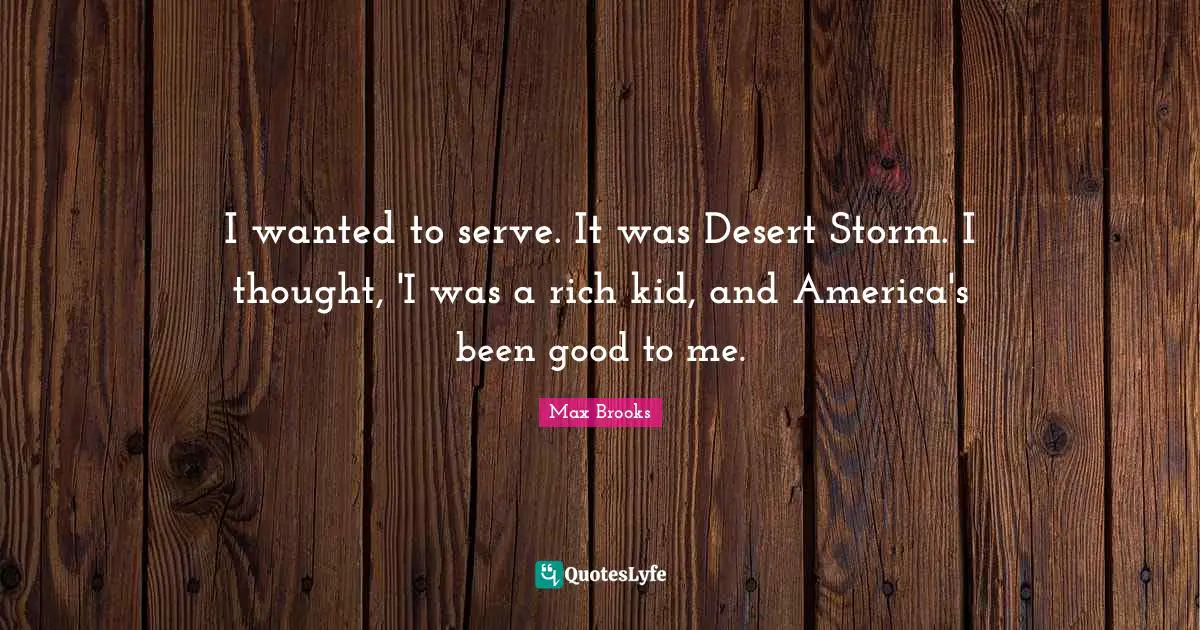 I wanted to serve. It was Desert Storm. I thought, 'I was a rich kid, and America's been good to me.