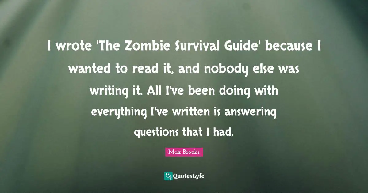 Answering Questions Quotes: "I wrote 'The Zombie Survival Guide' because I wanted to read it, and nobody else was writing it. All I've been doing with everything I've written is answering questions that I had."
