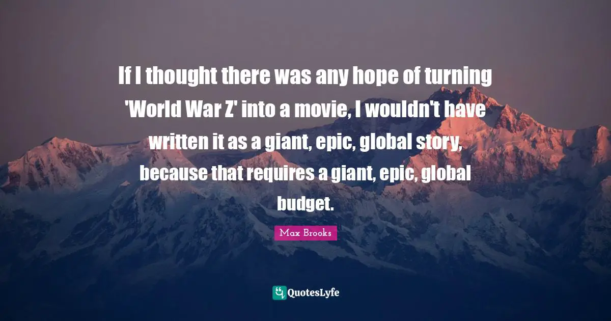 If I thought there was any hope of turning 'World War Z' into a movie, I wouldn't have written it as a giant, epic, global story, because that requires a giant, epic, global budget.