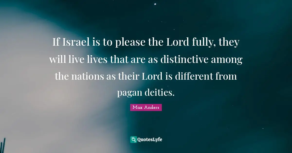 If Israel is to please the Lord fully, they will live lives that are as distinctive among the nations as their Lord is different from pagan deities.
