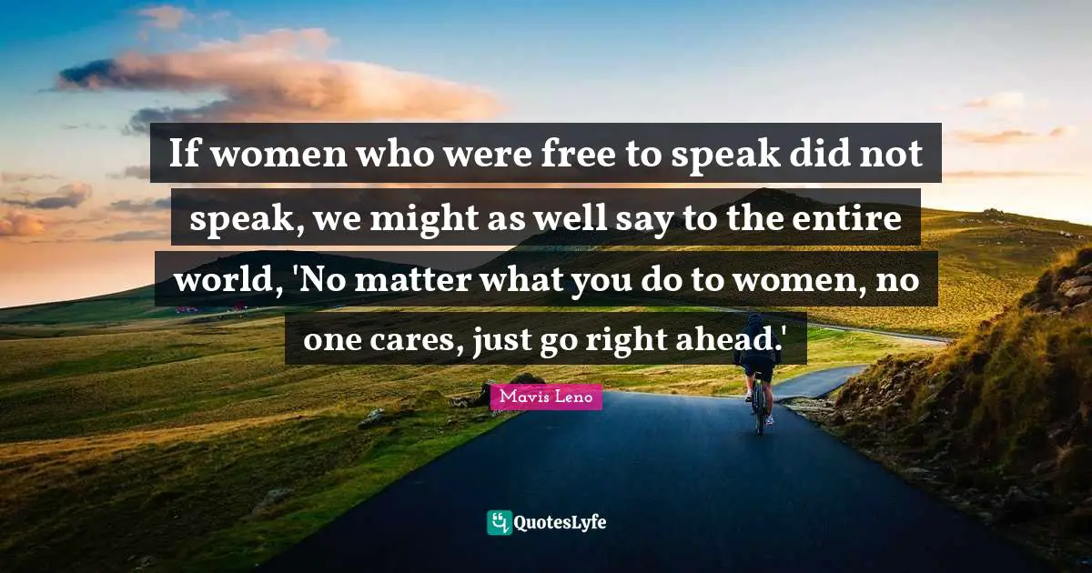 If women who were free to speak did not speak, we might as well say to the entire world, 'No matter what you do to women, no one cares, just go right ahead.'