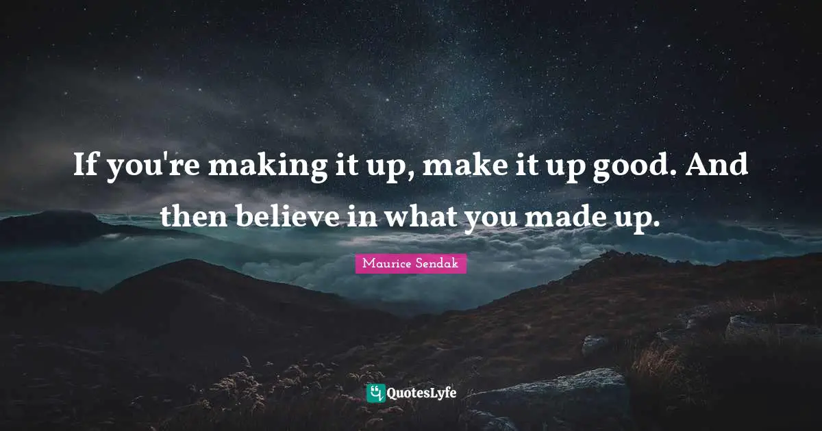 If you're making it up, make it up good. And then believe in what you made up.