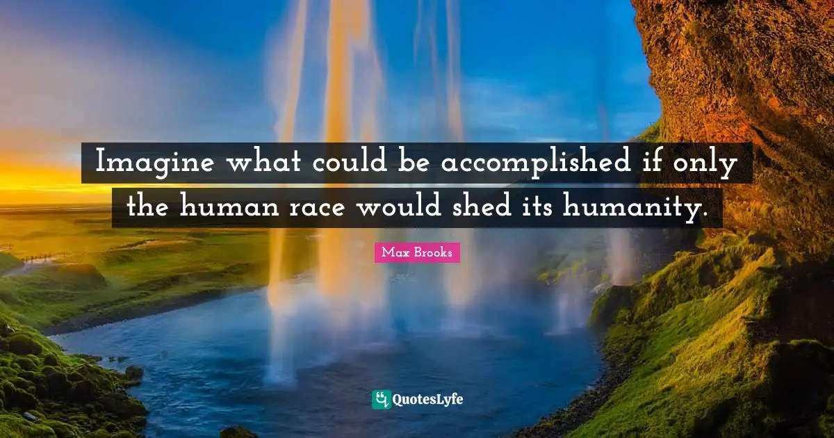 Imagine what could be accomplished if only the human race would shed its humanity.