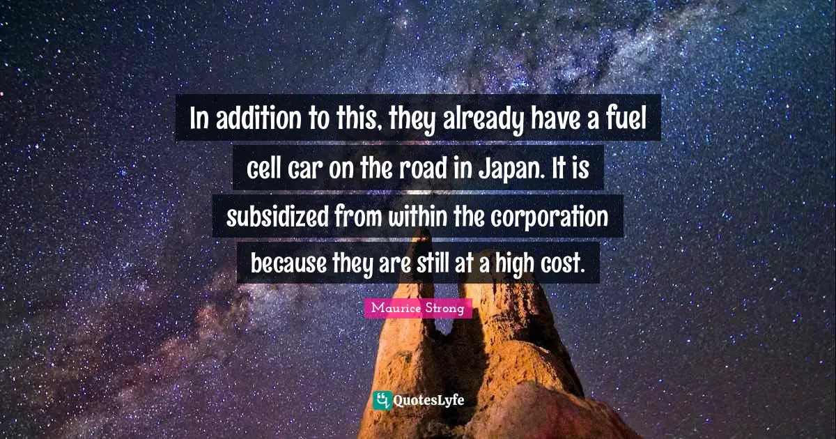 Japan Quotes: "In addition to this, they already have a fuel cell car on the road in Japan. It is subsidized from within the corporation because they are still at a high cost."