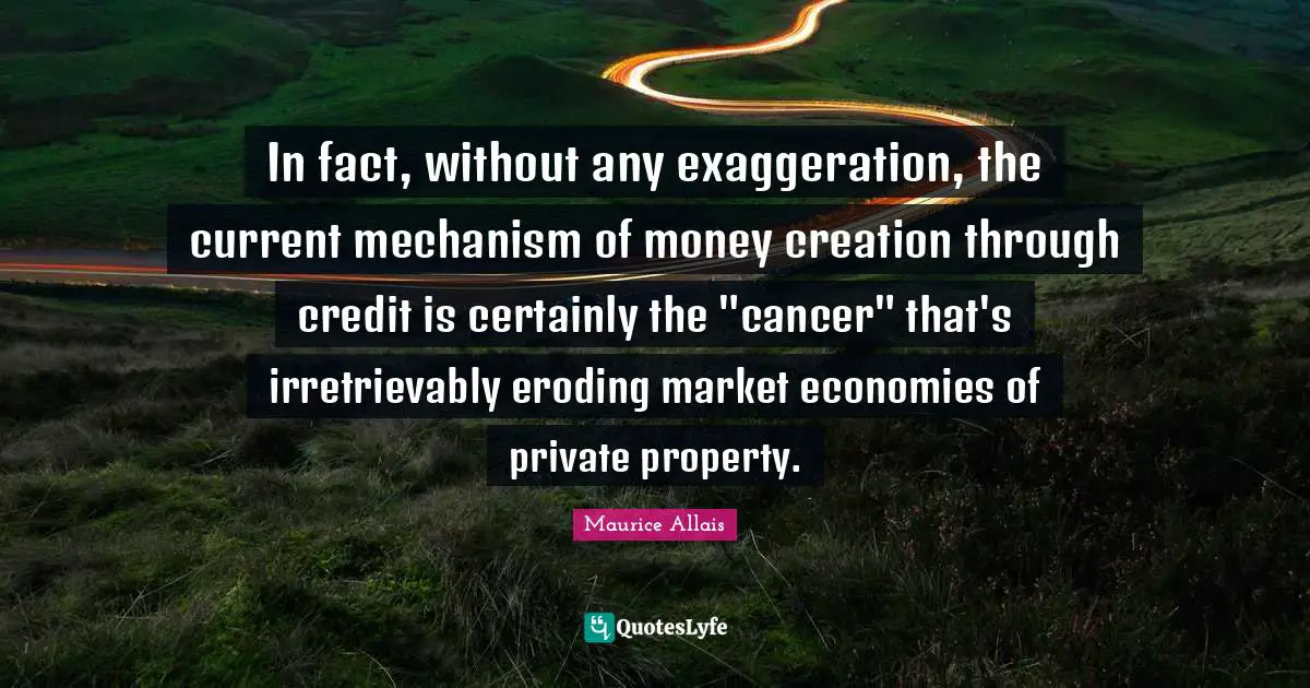 In fact, without any exaggeration, the current mechanism of money creation through credit is certainly the "cancer" that's irretrievably eroding market economies of private property.