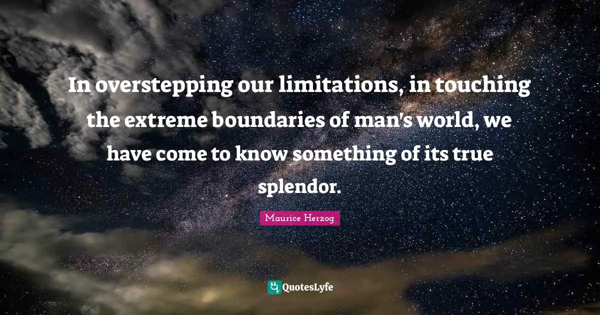 In overstepping our limitations, in touching the extreme boundaries of man's world, we have come to know something of its true splendor.
