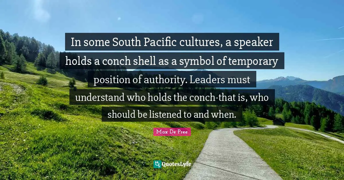 In some South Pacific cultures, a speaker holds a conch shell as a symbol of temporary position of authority. Leaders must understand who holds the conch-that is, who should be listened to and when.