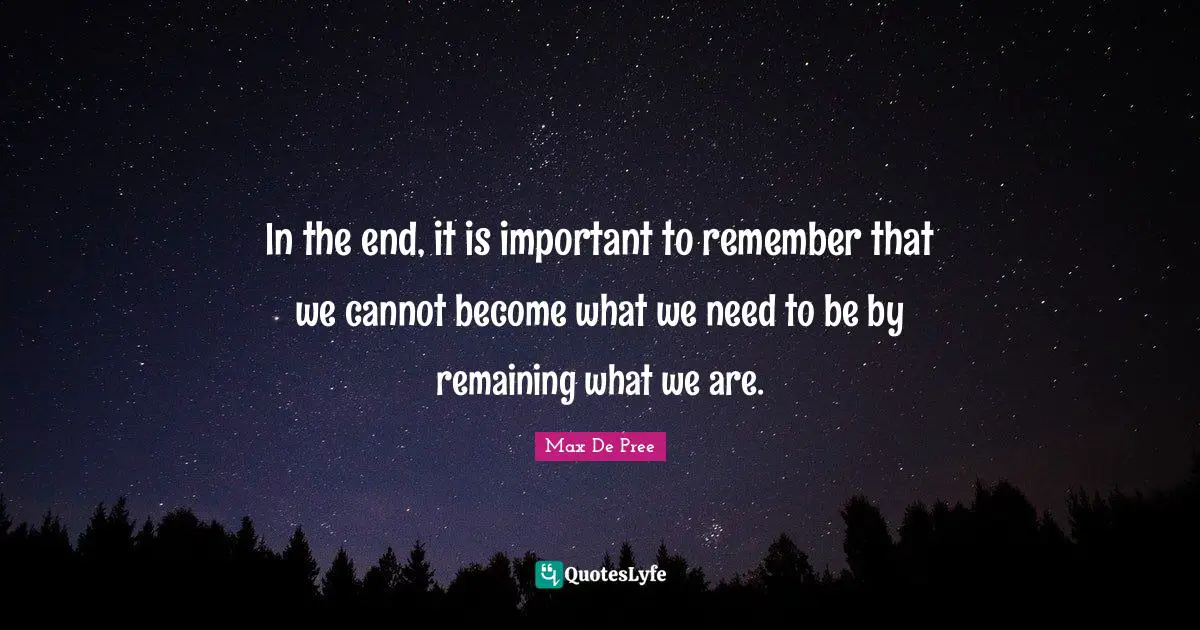 In the end, it is important to remember that we cannot become what we need to be by remaining what we are.