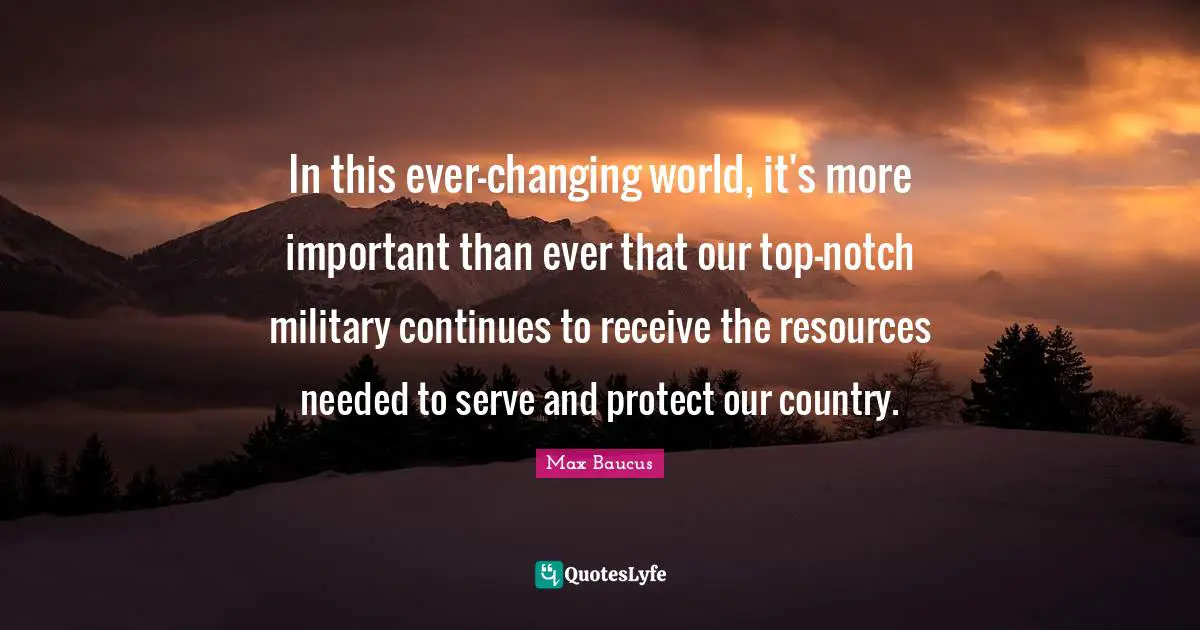 Our Country Quotes: "In this ever-changing world, it's more important than ever that our top-notch military continues to receive the resources needed to serve and protect our country."