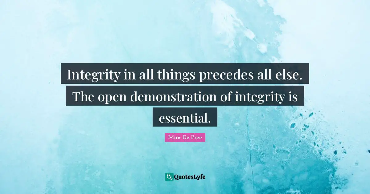 Integrity in all things precedes all else. The open demonstration of integrity is essential.