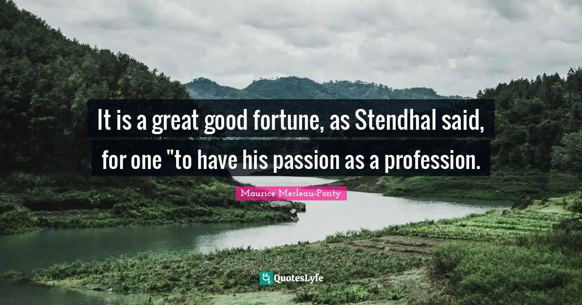It is a great good fortune, as Stendhal said, for one "to have his passion as a profession.