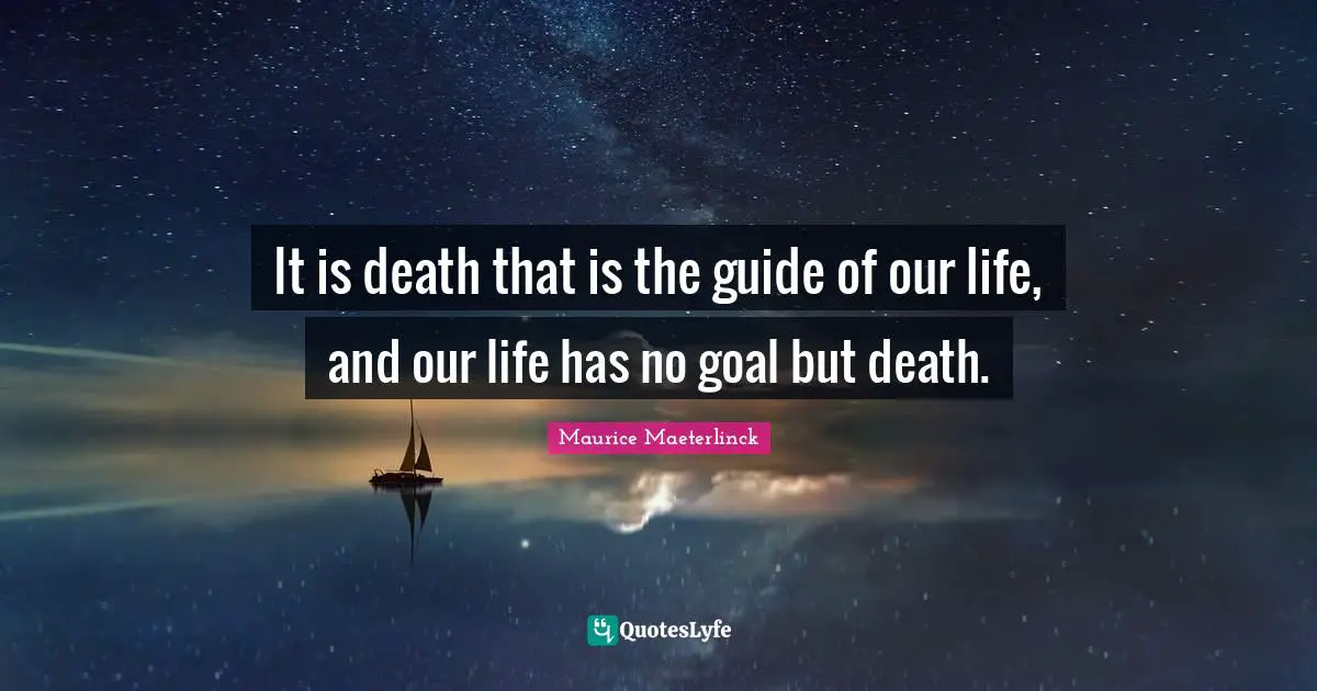 It is death that is the guide of our life, and our life has no goal but death.