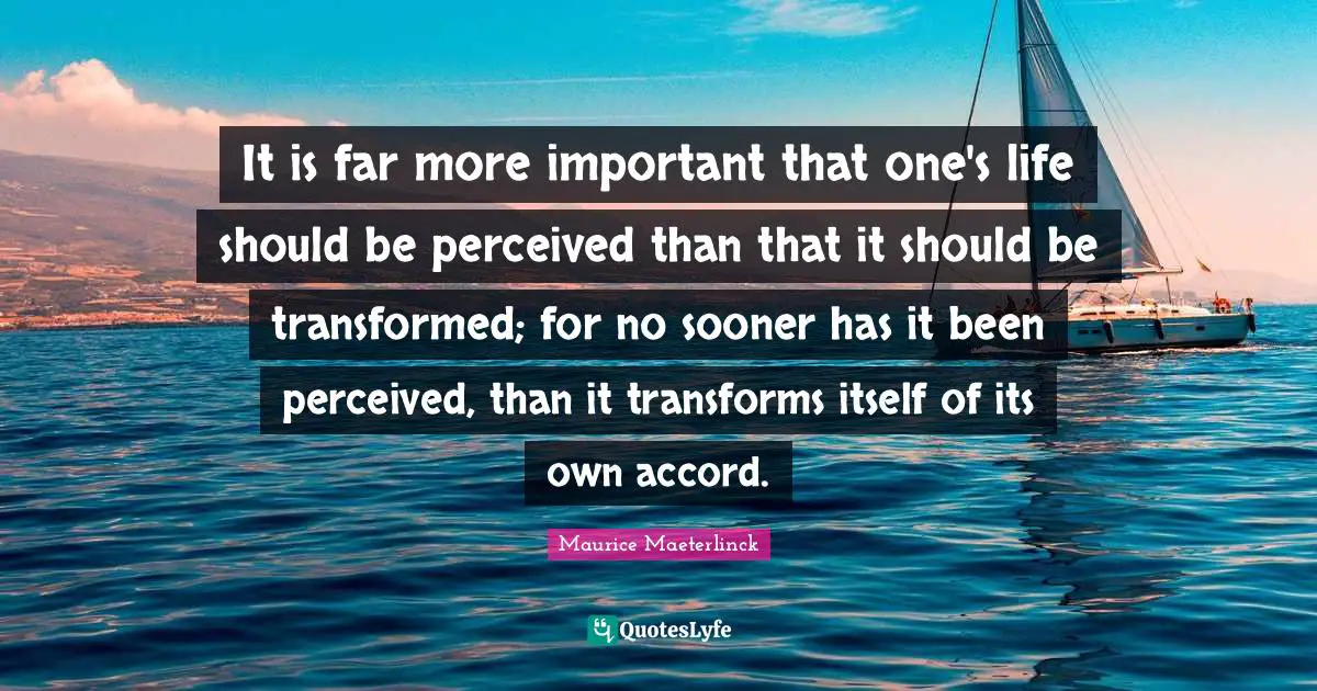 It is far more important that one's life should be perceived than that it should be transformed; for no sooner has it been perceived, than it transforms itself of its own accord.