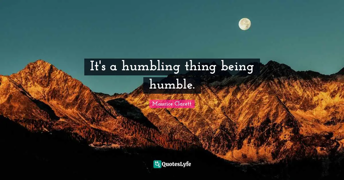 It's a humbling thing being humble.