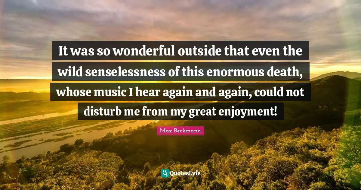 It was so wonderful outside that even the wild senselessness of this enormous death, whose music I hear again and again, could not disturb me from my great enjoyment!