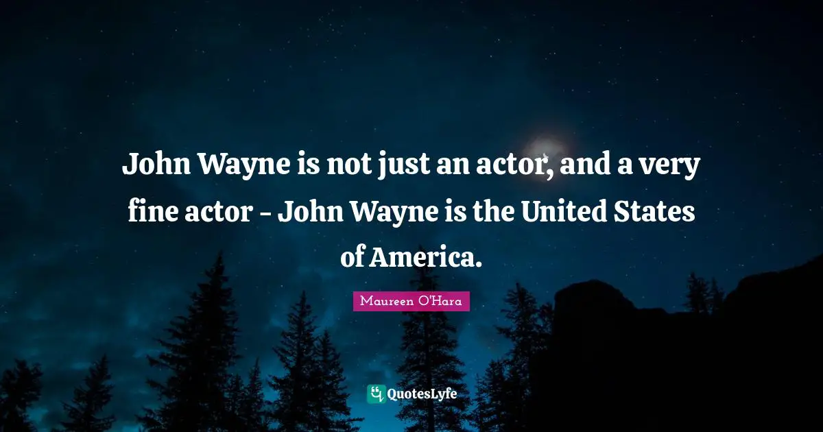 John Wayne is not just an actor, and a very fine actor - John Wayne is the United States of America.