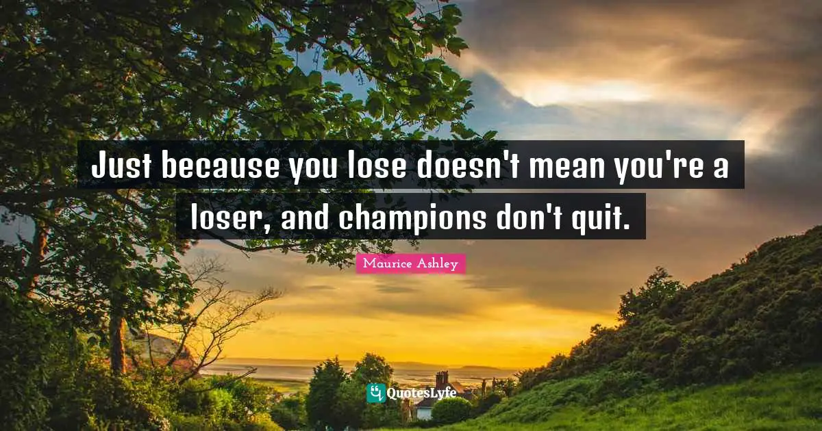 Just because you lose doesn't mean you're a loser, and champions don't quit.