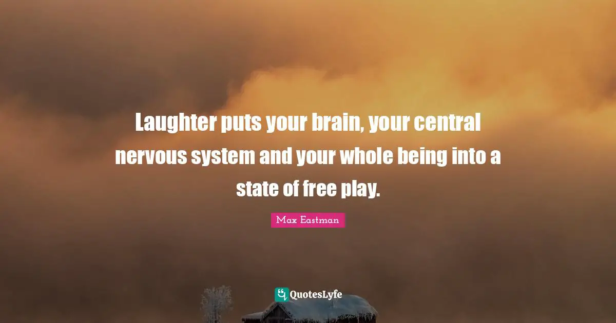 Laughter puts your brain, your central nervous system and your whole being into a state of free play.