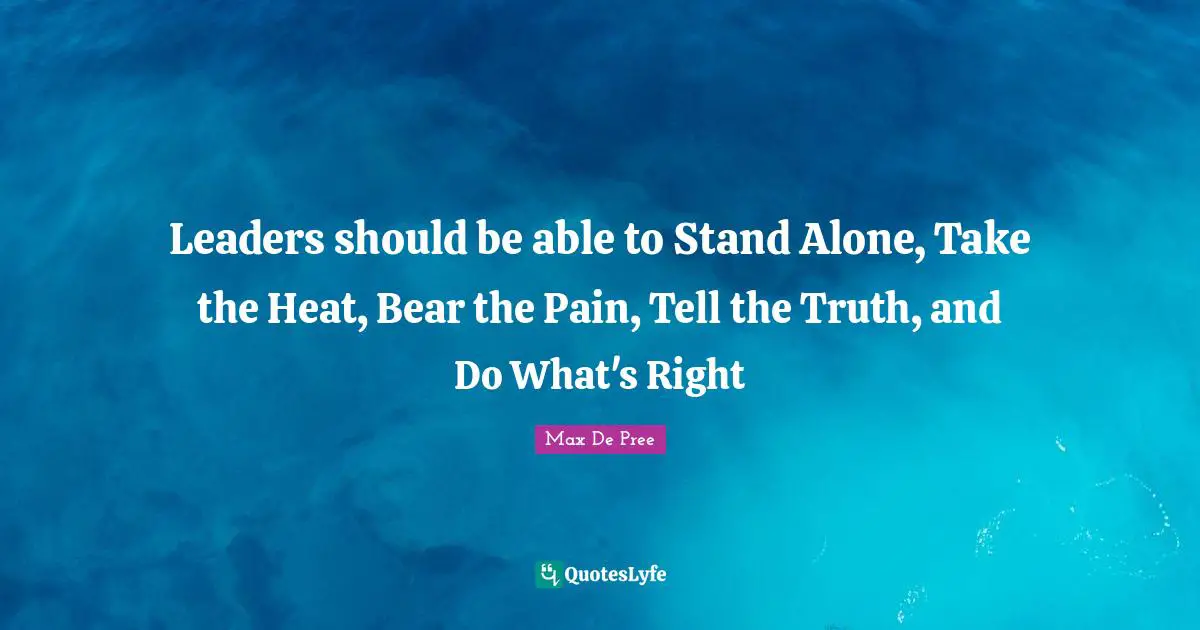 Leaders should be able to Stand Alone, Take the Heat, Bear the Pain, Tell the Truth, and Do What's Right