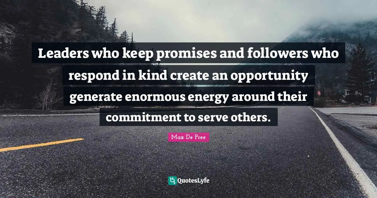Leaders who keep promises and followers who respond in kind create an opportunity generate enormous energy around their commitment to serve others.