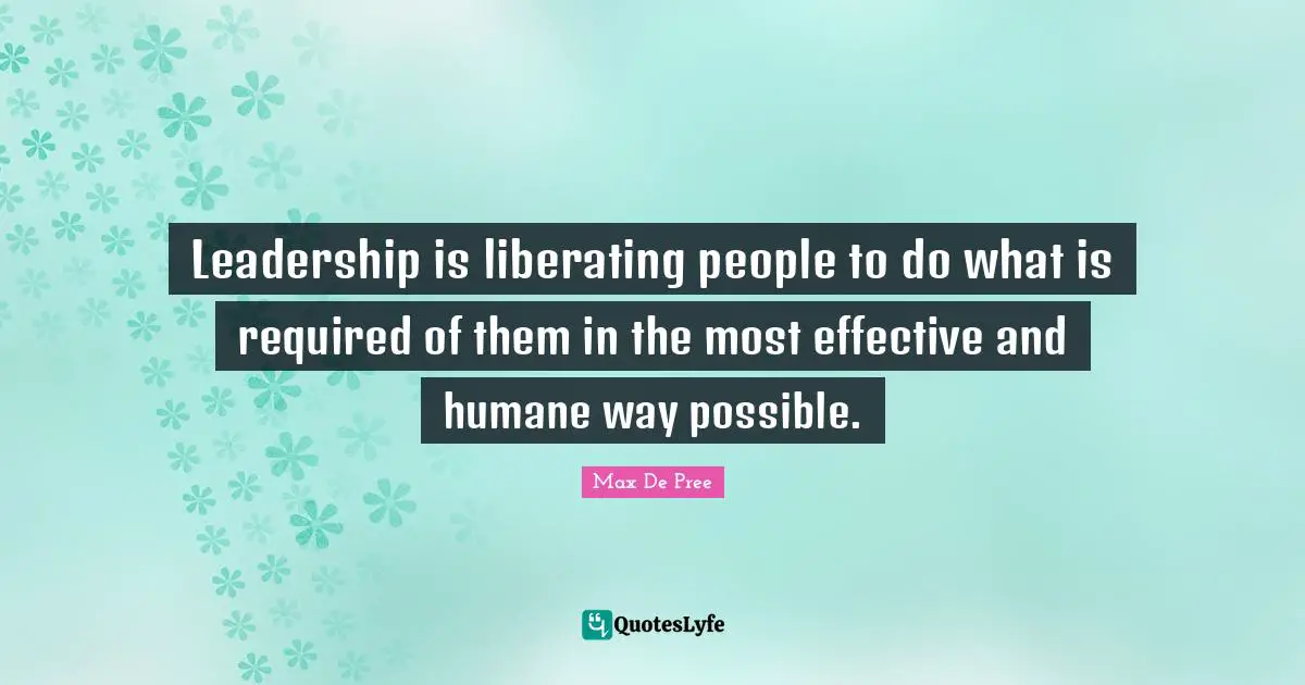 Humane Quotes: "Leadership is liberating people to do what is required of them in the most effective and humane way possible."