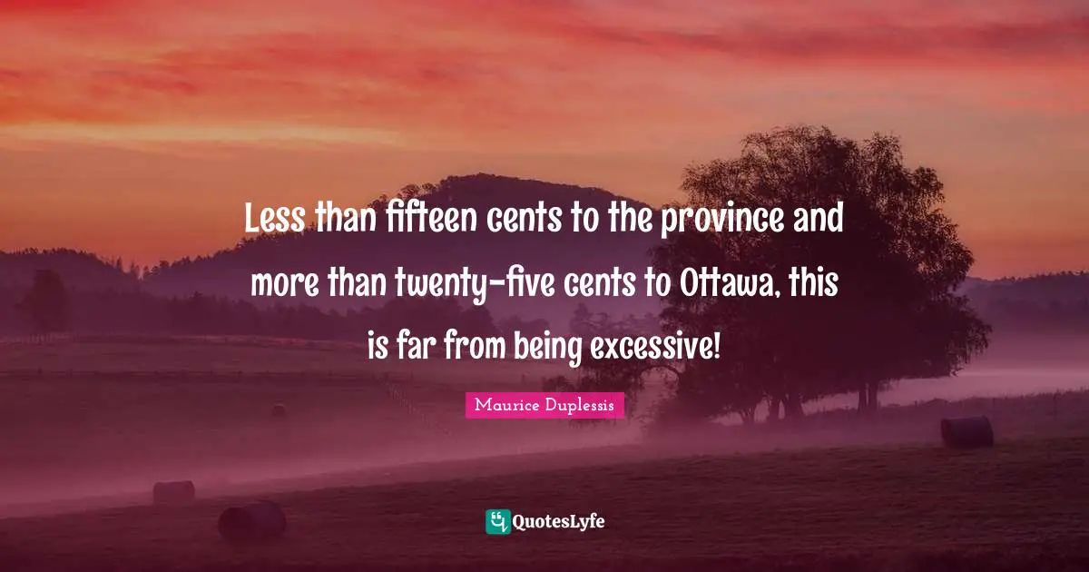 Maurice Duplessis Quotes: "Less than fifteen cents to the province and more than twenty-five cents to Ottawa, this is far from being excessive!"