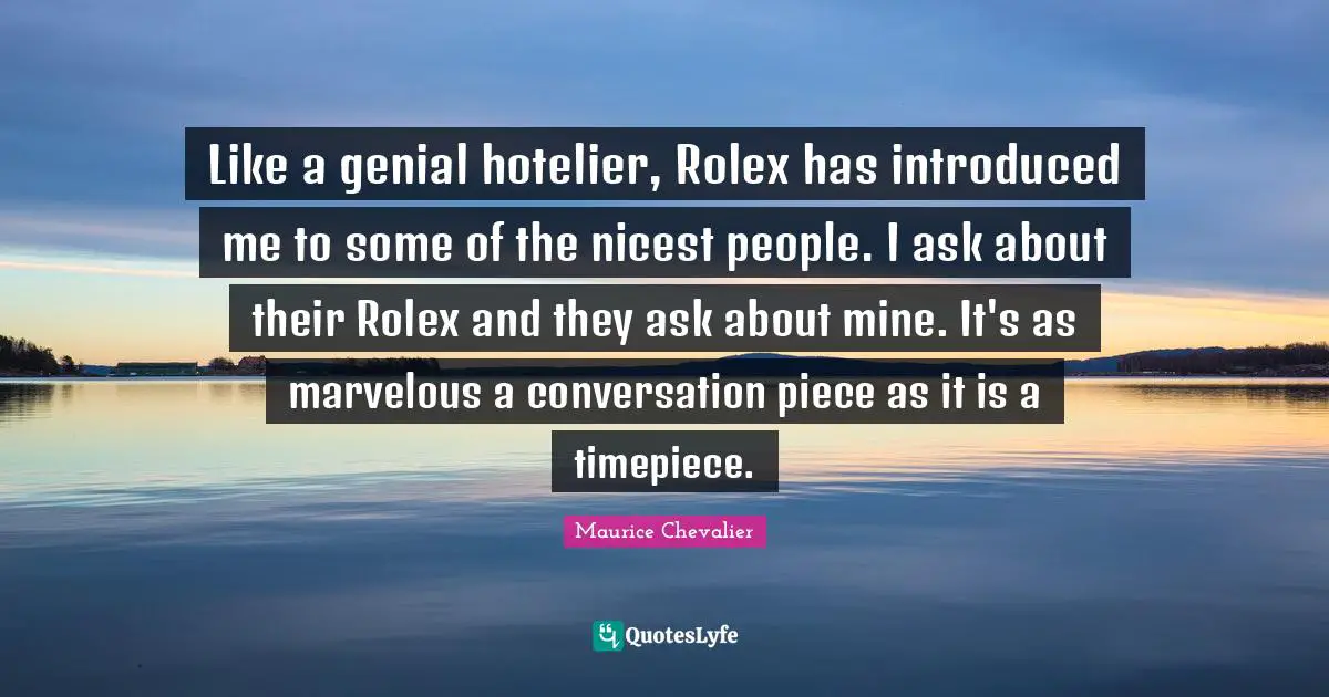 Pieces Quotes: "Like a genial hotelier, Rolex has introduced me to some of the nicest people. I ask about their Rolex and they ask about mine. It's as marvelous a conversation piece as it is a timepiece."