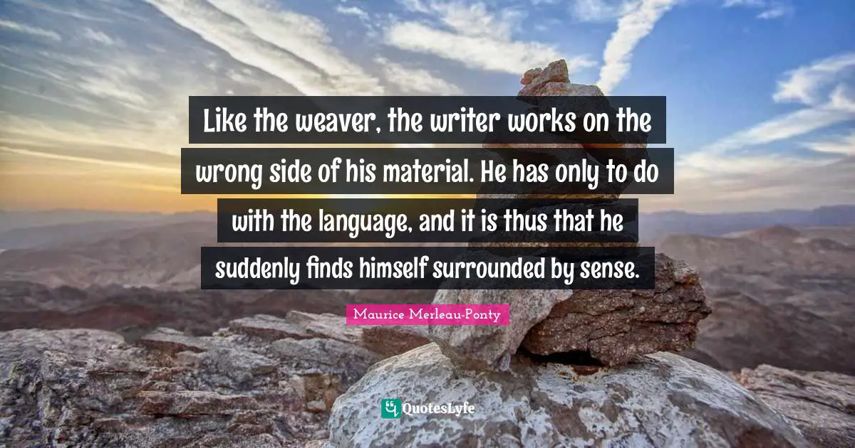 Like the weaver, the writer works on the wrong side of his material. He has only to do with the language, and it is thus that he suddenly finds himself surrounded by sense.