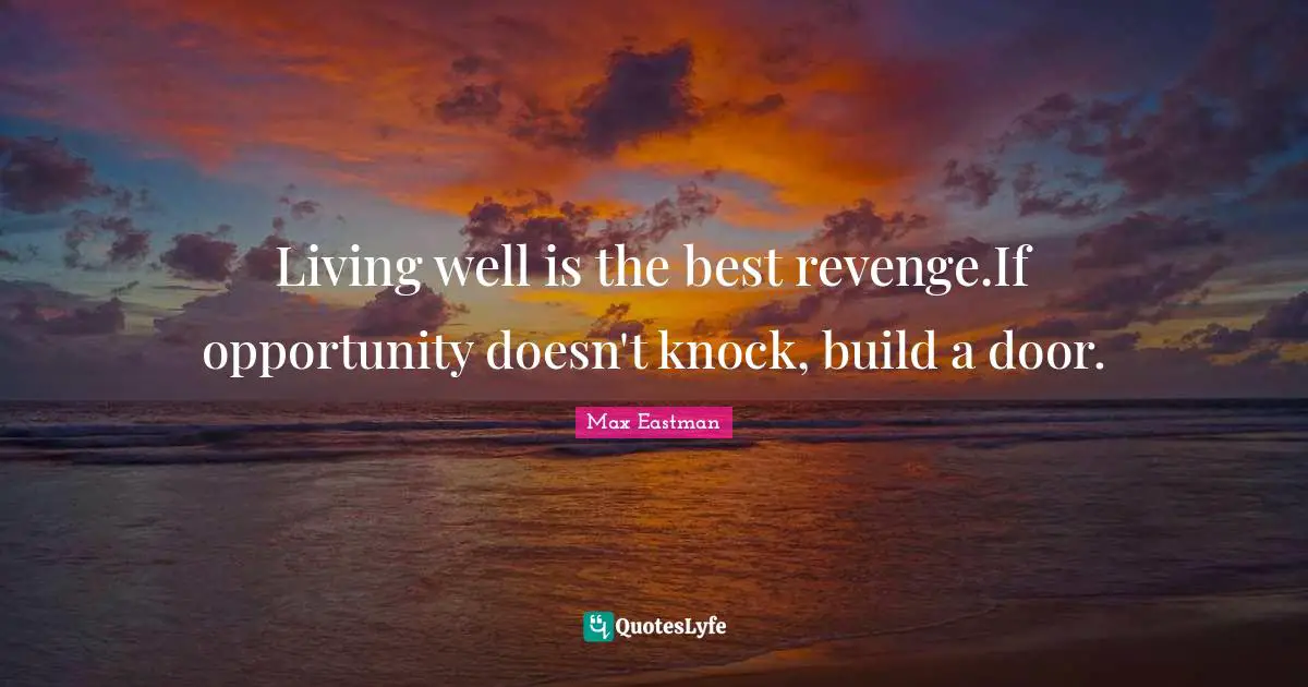Living well is the best revenge.If opportunity doesn't knock, build a door.