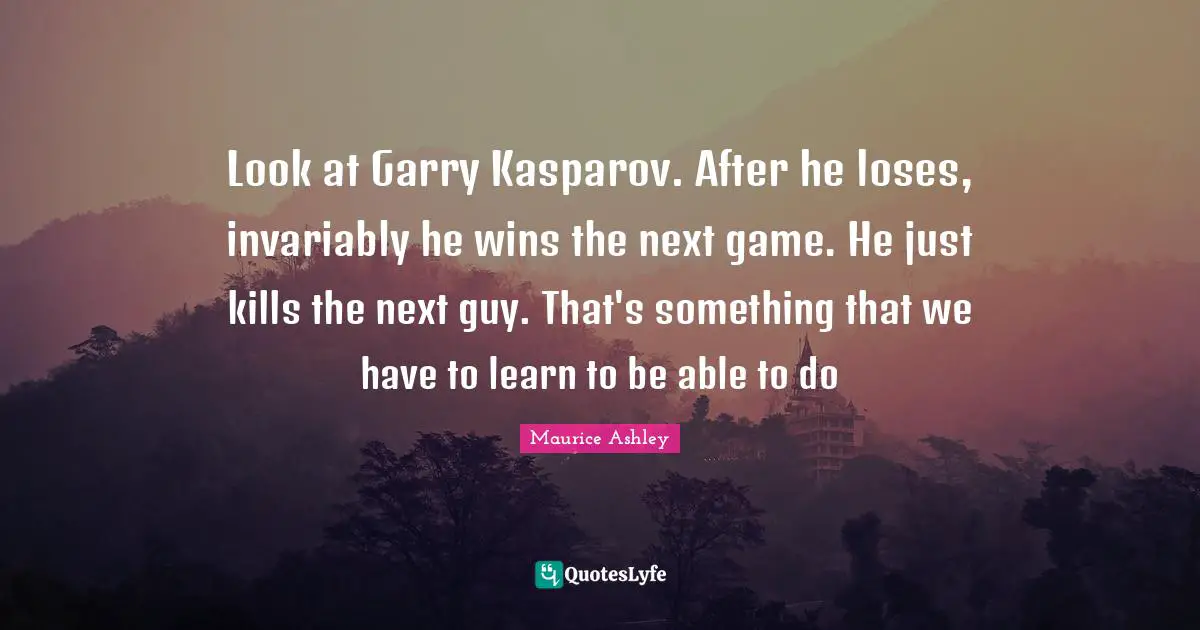Look at Garry Kasparov. After he loses, invariably he wins the next game. He just kills the next guy. That's something that we have to learn to be able to do