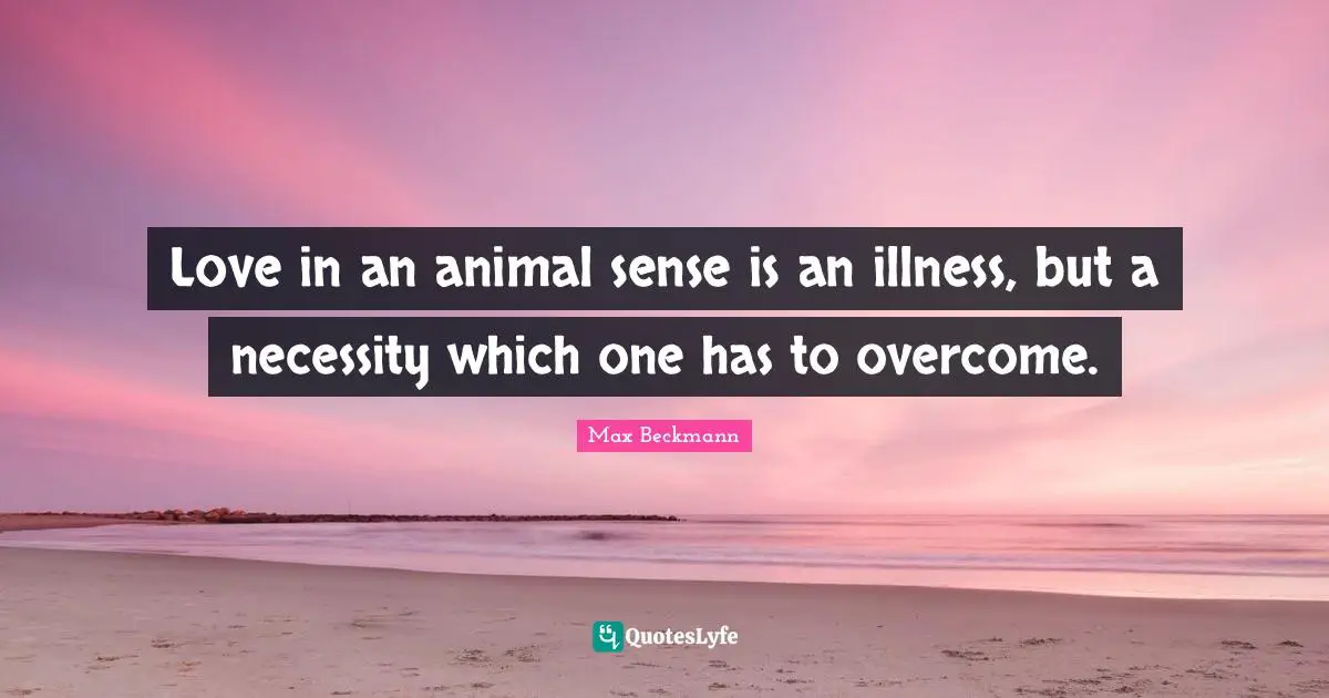 Love in an animal sense is an illness, but a necessity which one has to overcome.