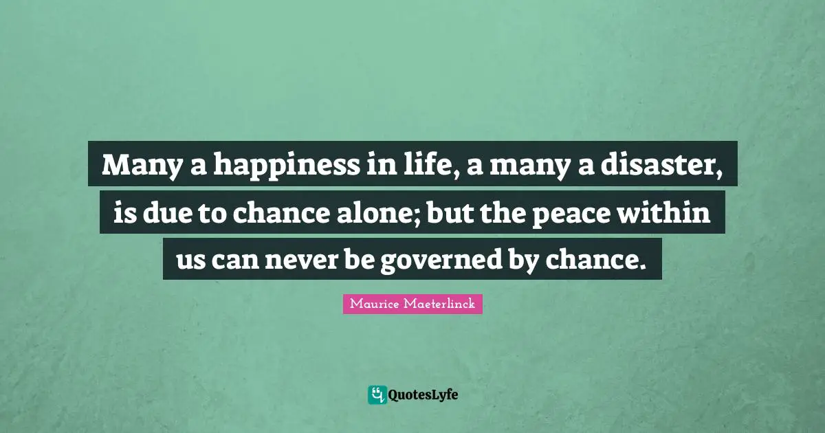 Peace Within Quotes: "Many a happiness in life, a many a disaster, is due to chance alone; but the peace within us can never be governed by chance."