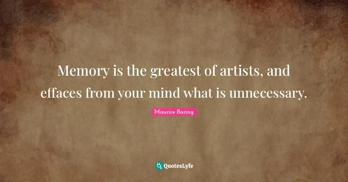 Memory is the greatest of artists, and effaces from your mind what is unnecessary.