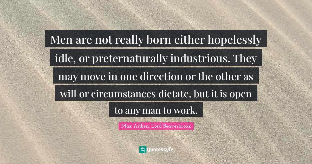 Men are not really born either hopelessly idle, or preternaturally industrious. They may move in one direction or the other as will or circumstances dictate, but it is open to any man to work.