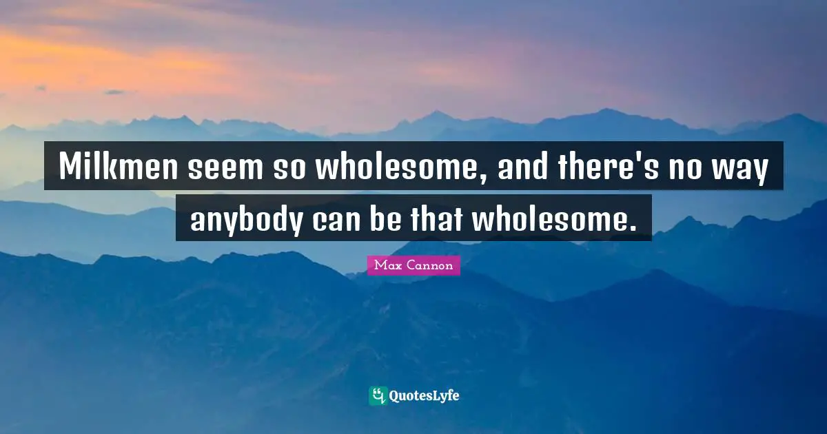 Milkmen seem so wholesome, and there's no way anybody can be that wholesome.