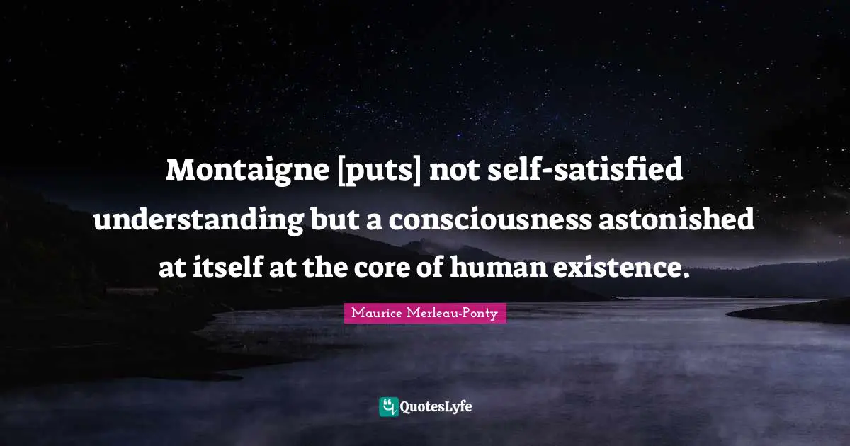 Montaigne [puts] not self-satisfied understanding but a consciousness astonished at itself at the core of human existence.