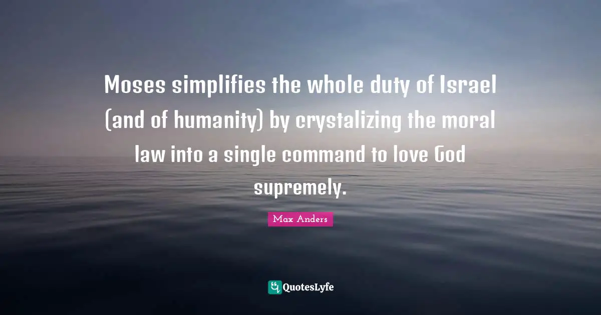 Moses simplifies the whole duty of Israel (and of humanity) by crystalizing the moral law into a single command to love God supremely.