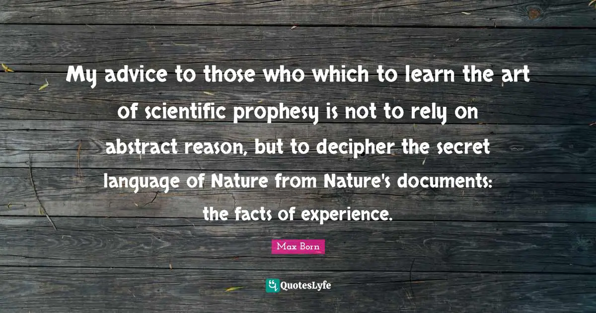 Rely Quotes: "My advice to those who which to learn the art of scientific prophesy is not to rely on abstract reason, but to decipher the secret language of Nature from Nature's documents: the facts of experience."