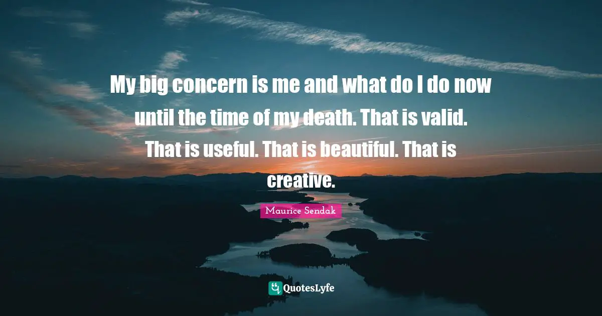 My big concern is me and what do I do now until the time of my death. That is valid. That is useful. That is beautiful. That is creative.