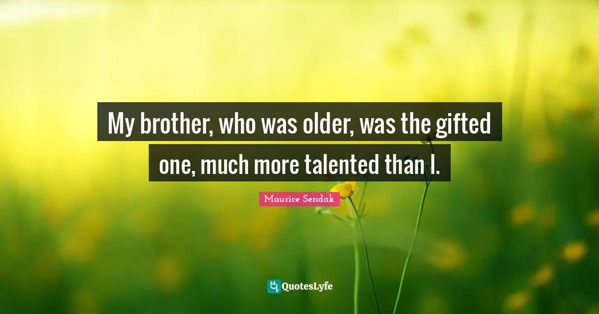My brother, who was older, was the gifted one, much more talented than I.