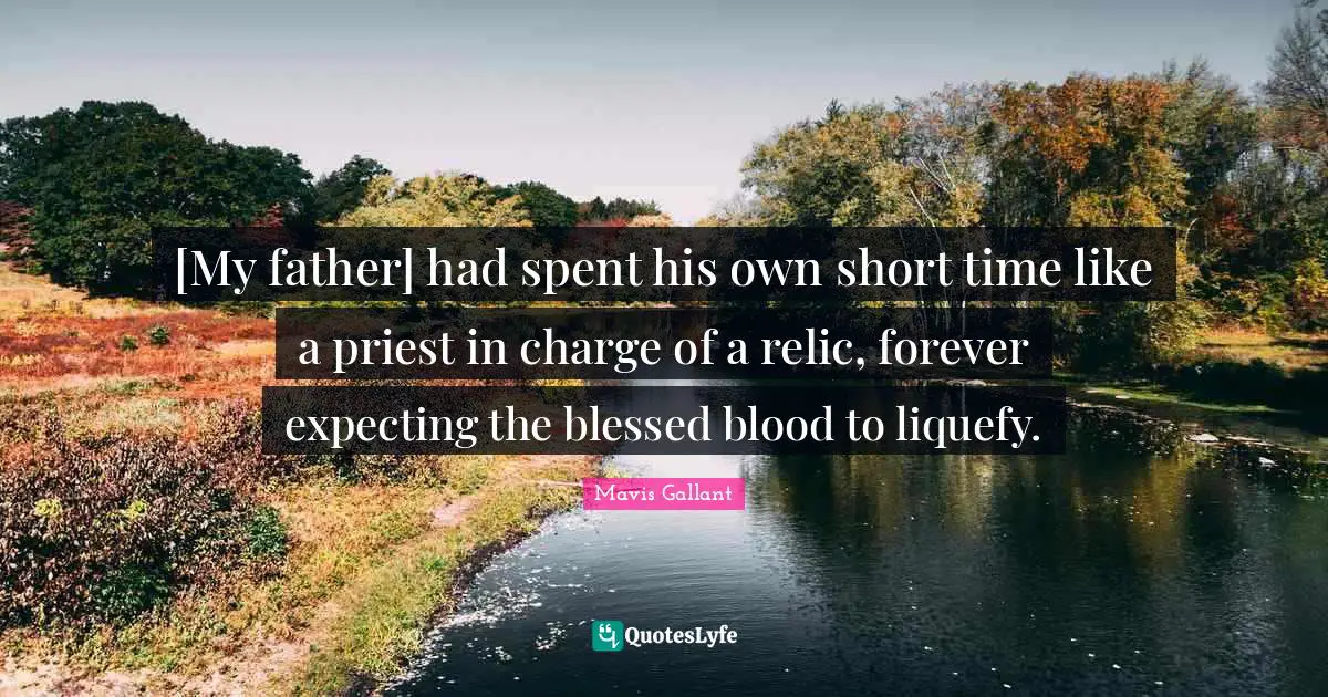 [My father] had spent his own short time like a priest in charge of a relic, forever expecting the blessed blood to liquefy.