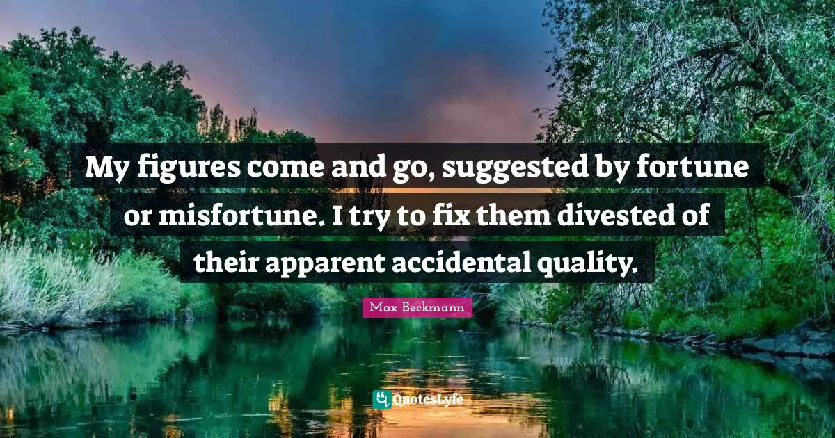 My figures come and go, suggested by fortune or misfortune. I try to fix them divested of their apparent accidental quality.