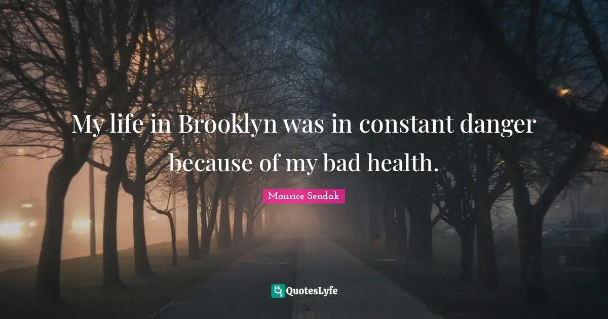 My life in Brooklyn was in constant danger because of my bad health.