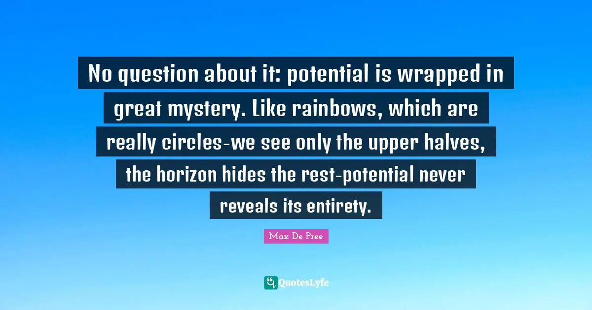 No question about it: potential is wrapped in great mystery. Like rainbows, which are really circles-we see only the upper halves, the horizon hides the rest-potential never reveals its entirety.