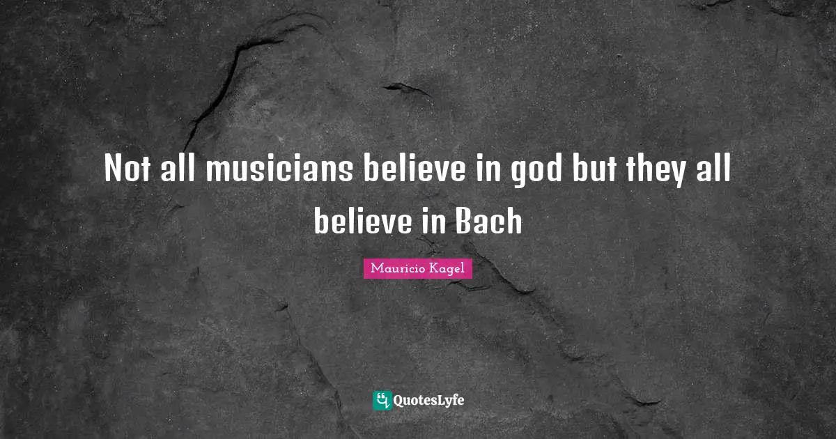 Not all musicians believe in god but they all believe in Bach