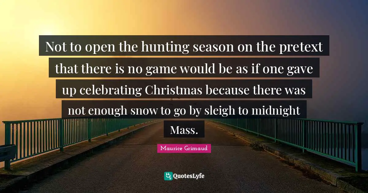Not to open the hunting season on the pretext that there is no game would be as if one gave up celebrating Christmas because there was not enough snow to go by sleigh to midnight Mass.