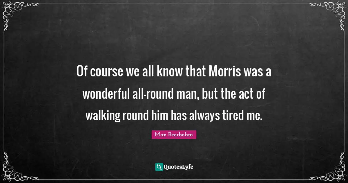 Of course we all know that Morris was a wonderful all-round man, but the act of walking round him has always tired me.