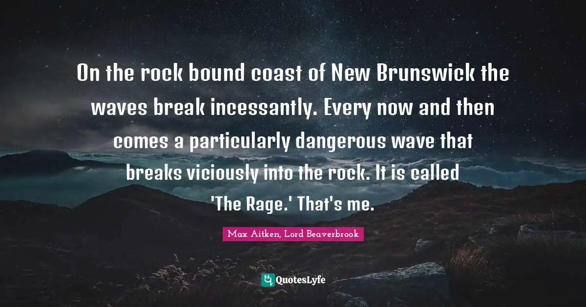 On the rock bound coast of New Brunswick the waves break incessantly. Every now and then comes a particularly dangerous wave that breaks viciously into the rock. It is called 'The Rage.' That's me.
