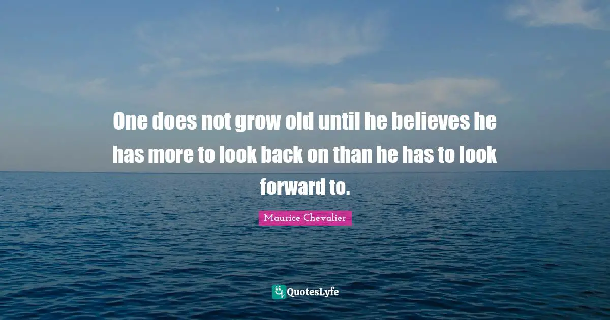 Maurice Chevalier Quotes: "One does not grow old until he believes he has more to look back on than he has to look forward to."